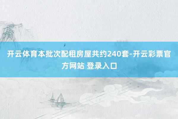 开云体育本批次配租房屋共约240套-开云彩票官方网站 登录入口