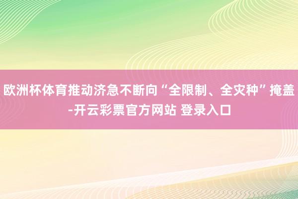 欧洲杯体育推动济急不断向“全限制、全灾种”掩盖-开云彩票官方网站 登录入口