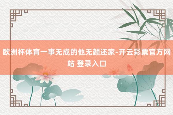 欧洲杯体育一事无成的他无颜还家-开云彩票官方网站 登录入口