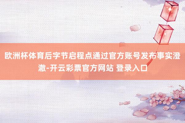 欧洲杯体育后字节启程点通过官方账号发布事实澄澈-开云彩票官方网站 登录入口
