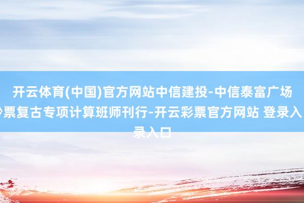 开云体育(中国)官方网站中信建投-中信泰富广场钞票复古专项计算班师刊行-开云彩票官方网站 登录入口