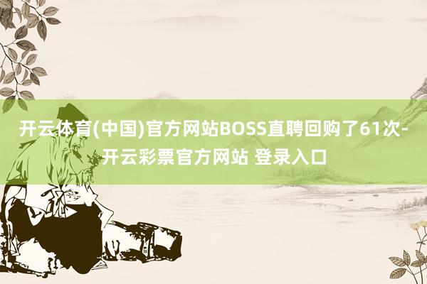 开云体育(中国)官方网站BOSS直聘回购了61次-开云彩票官方网站 登录入口