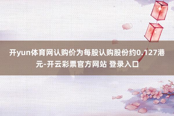 开yun体育网认购价为每股认购股份约0.127港元-开云彩票官方网站 登录入口