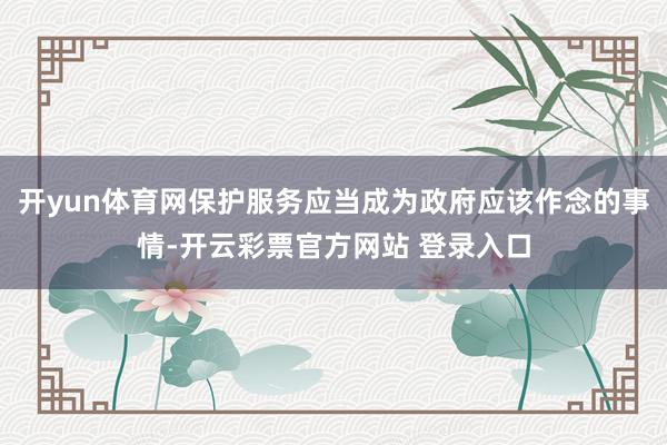 开yun体育网保护服务应当成为政府应该作念的事情-开云彩票官方网站 登录入口