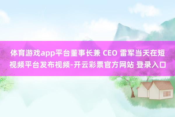 体育游戏app平台董事长兼 CEO 雷军当天在短视频平台发布视频-开云彩票官方网站 登录入口
