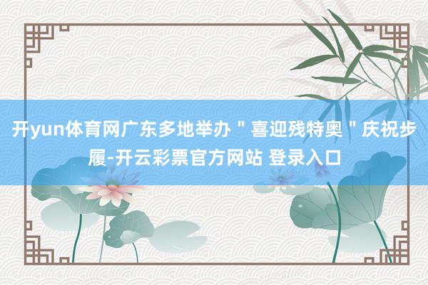 开yun体育网广东多地举办＂喜迎残特奥＂庆祝步履-开云彩票官方网站 登录入口