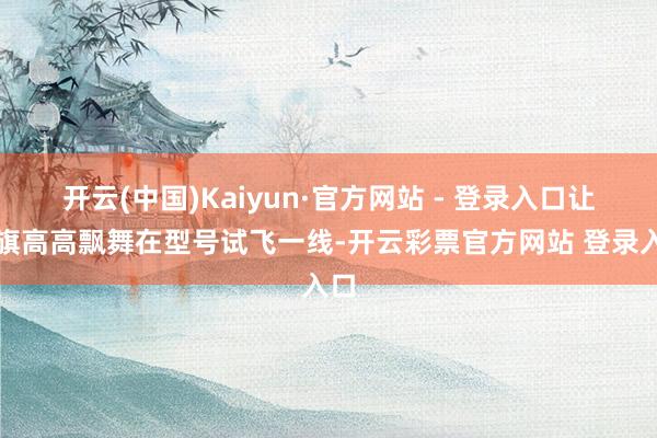 开云(中国)Kaiyun·官方网站 - 登录入口让党旗高高飘舞在型号试飞一线-开云彩票官方网站 登录入口