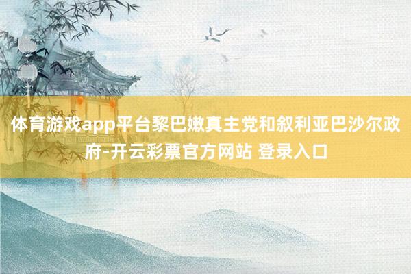 体育游戏app平台黎巴嫩真主党和叙利亚巴沙尔政府-开云彩票官方网站 登录入口