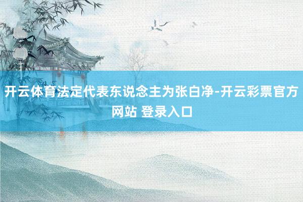 开云体育法定代表东说念主为张白净-开云彩票官方网站 登录入口
