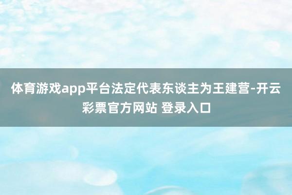 体育游戏app平台法定代表东谈主为王建营-开云彩票官方网站 登录入口