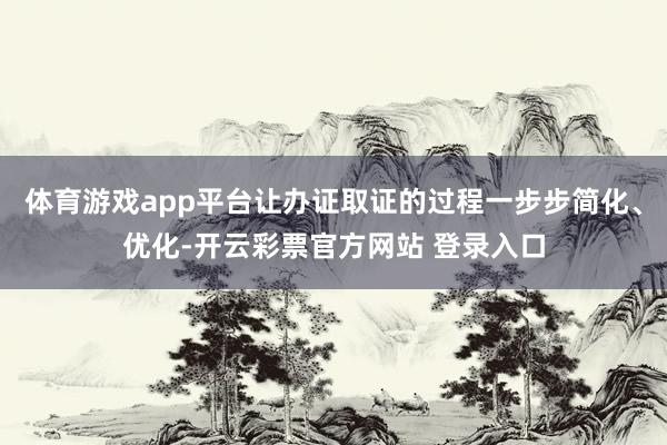 体育游戏app平台让办证取证的过程一步步简化、优化-开云彩票官方网站 登录入口