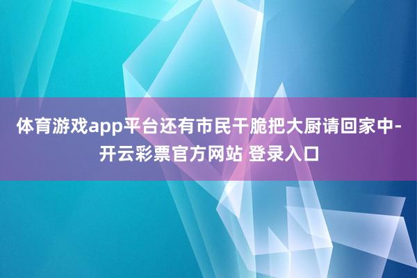 体育游戏app平台还有市民干脆把大厨请回家中-开云彩票官方网站 登录入口