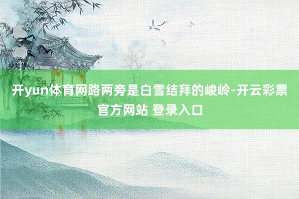 开yun体育网路两旁是白雪结拜的峻岭-开云彩票官方网站 登录入口