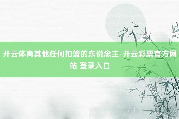 开云体育其他任何扣篮的东说念主-开云彩票官方网站 登录入口