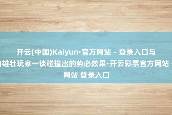 开云(中国)Kaiyun·官方网站 - 登录入口与全全国的雄壮玩家一谈碰撞出的势必效果-开云彩票官方网站 登录入口