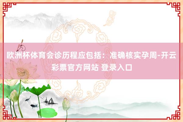欧洲杯体育会诊历程应包括：准确核实孕周-开云彩票官方网站 登录入口