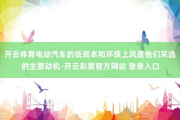 开云体育电动汽车的低资本和环保上风是他们采选的主要动机-开云彩票官方网站 登录入口
