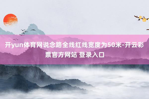 开yun体育网说念路全线红线宽度为50米-开云彩票官方网站 登录入口
