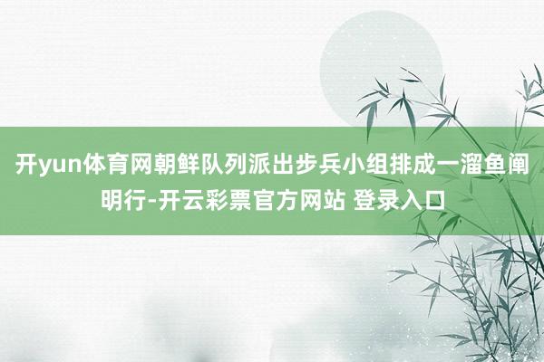 开yun体育网朝鲜队列派出步兵小组排成一溜鱼阐明行-开云彩票官方网站 登录入口