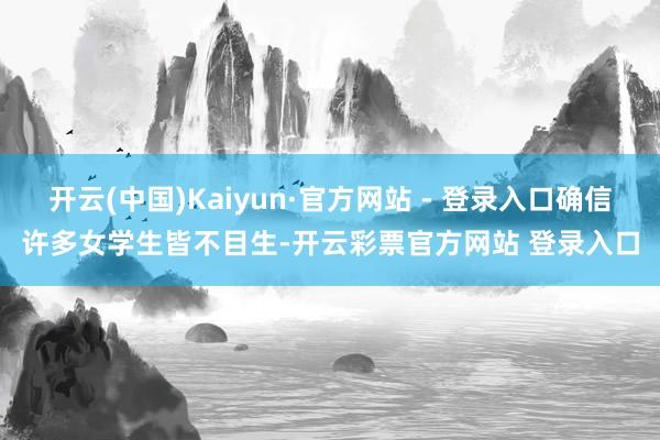 开云(中国)Kaiyun·官方网站 - 登录入口确信许多女学生皆不目生-开云彩票官方网站 登录入口