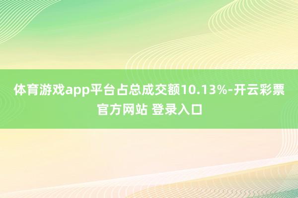 体育游戏app平台占总成交额10.13%-开云彩票官方网站 登录入口