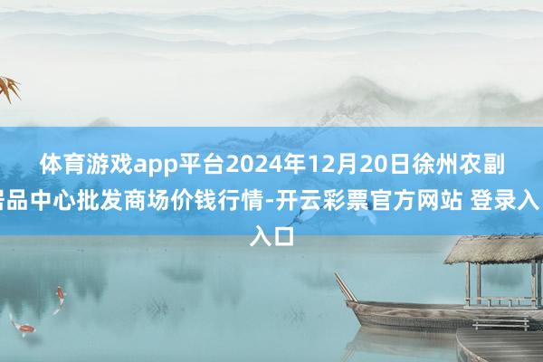 体育游戏app平台2024年12月20日徐州农副居品中心批发商场价钱行情-开云彩票官方网站 登录入口