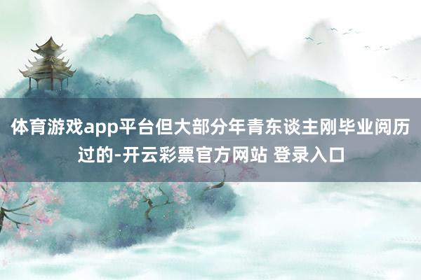体育游戏app平台但大部分年青东谈主刚毕业阅历过的-开云彩票官方网站 登录入口
