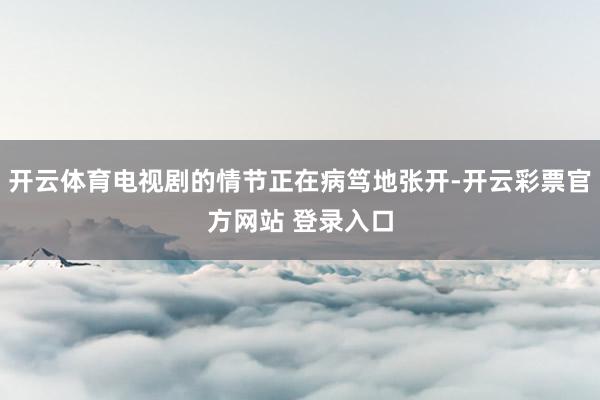 开云体育电视剧的情节正在病笃地张开-开云彩票官方网站 登录入口