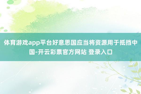 体育游戏app平台好意思国应当将资源用于抵挡中国-开云彩票官方网站 登录入口