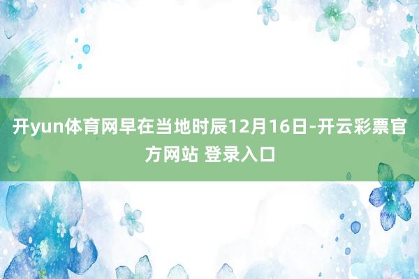 开yun体育网早在当地时辰12月16日-开云彩票官方网站 登录入口