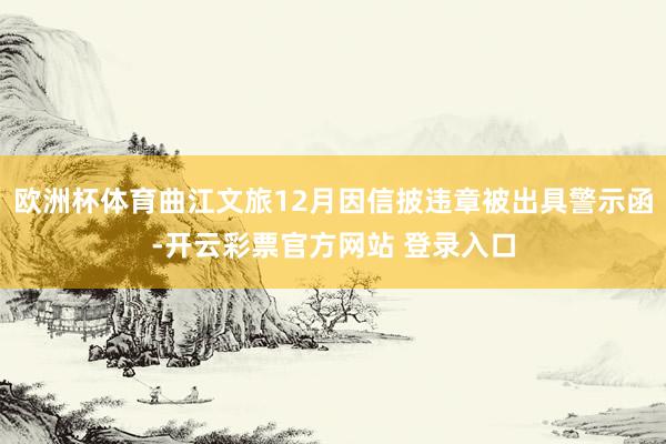 欧洲杯体育曲江文旅12月因信披违章被出具警示函-开云彩票官方网站 登录入口
