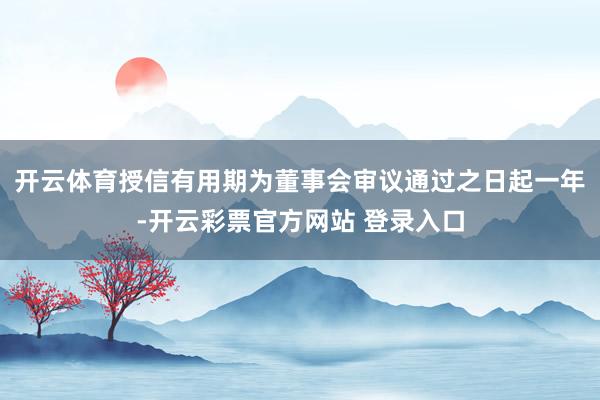 开云体育授信有用期为董事会审议通过之日起一年-开云彩票官方网站 登录入口