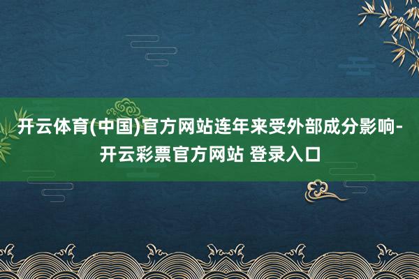 开云体育(中国)官方网站连年来受外部成分影响-开云彩票官方网站 登录入口