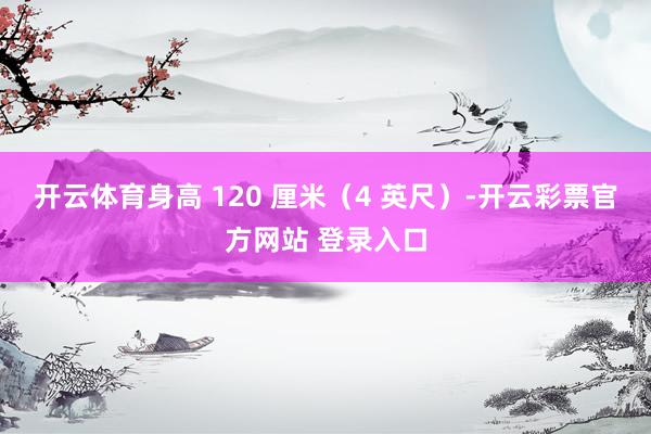 开云体育身高 120 厘米（4 英尺）-开云彩票官方网站 登录入口