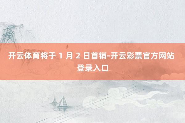 开云体育将于 1 月 2 日首销-开云彩票官方网站 登录入口