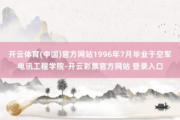 开云体育(中国)官方网站1996年7月毕业于空军电讯工程学院-开云彩票官方网站 登录入口