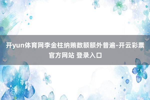 开yun体育网李金柱纳贿数额额外普遍-开云彩票官方网站 登录入口