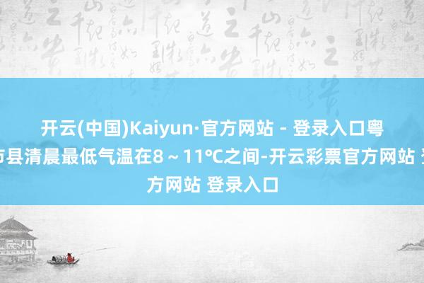 开云(中国)Kaiyun·官方网站 - 登录入口粤北偏北市县清晨最低气温在8～11℃之间-开云彩票官方网站 登录入口