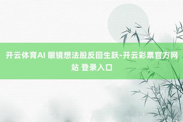 开云体育AI 眼镜想法股反回生跃-开云彩票官方网站 登录入口