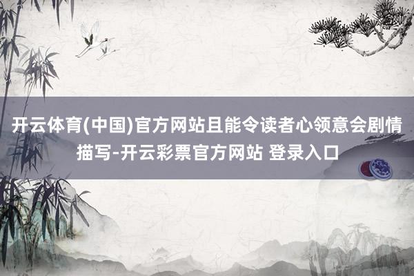 开云体育(中国)官方网站且能令读者心领意会剧情描写-开云彩票官方网站 登录入口