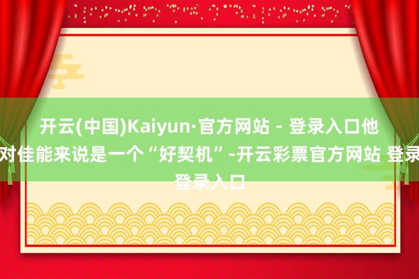 开云(中国)Kaiyun·官方网站 - 登录入口他称这对佳能来说是一个“好契机”-开云彩票官方网站 登录入口