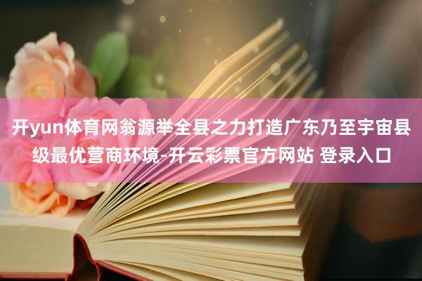 开yun体育网翁源举全县之力打造广东乃至宇宙县级最优营商环境-开云彩票官方网站 登录入口