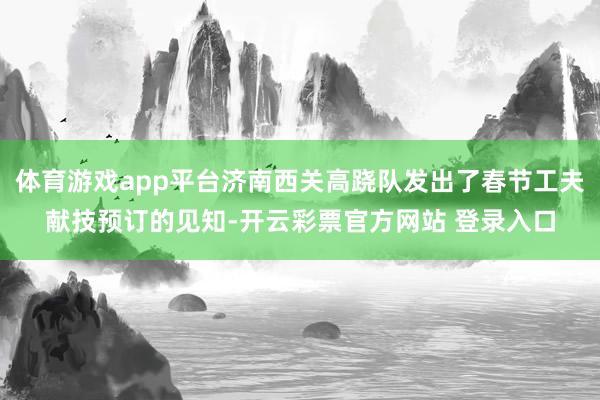 体育游戏app平台济南西关高跷队发出了春节工夫献技预订的见知-开云彩票官方网站 登录入口