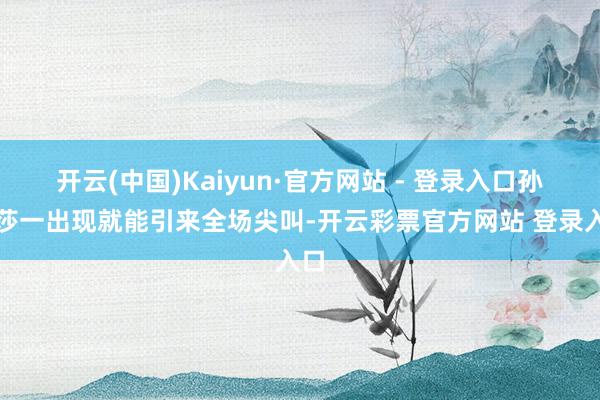 开云(中国)Kaiyun·官方网站 - 登录入口孙颖莎一出现就能引来全场尖叫-开云彩票官方网站 登录入口