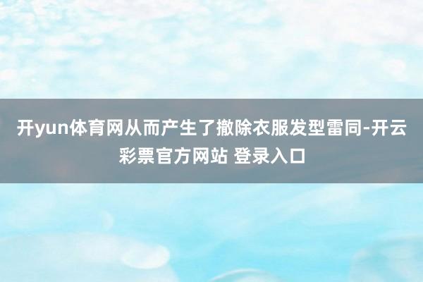 开yun体育网从而产生了撤除衣服发型雷同-开云彩票官方网站 登录入口