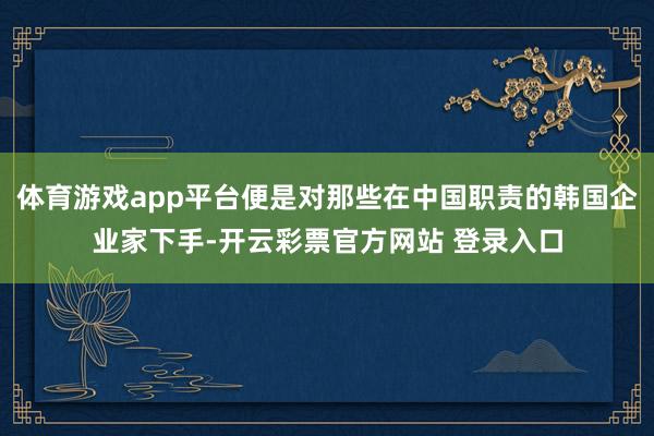 体育游戏app平台便是对那些在中国职责的韩国企业家下手-开云彩票官方网站 登录入口