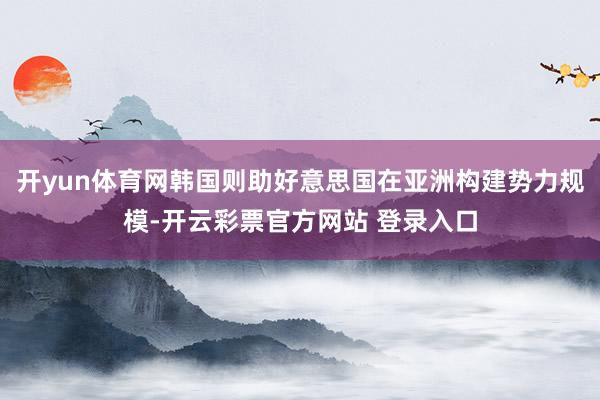 开yun体育网韩国则助好意思国在亚洲构建势力规模-开云彩票官方网站 登录入口