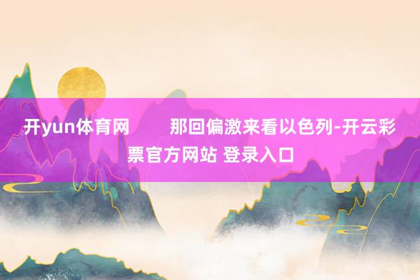 开yun体育网        那回偏激来看以色列-开云彩票官方网站 登录入口