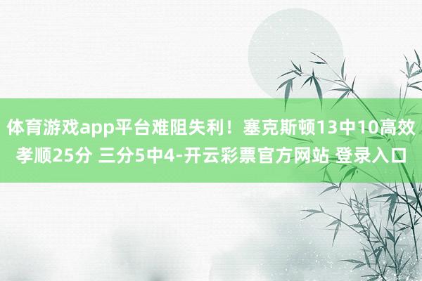 体育游戏app平台难阻失利！塞克斯顿13中10高效孝顺25分 三分5中4-开云彩票官方网站 登录入口