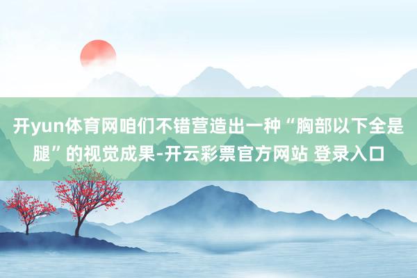 开yun体育网咱们不错营造出一种“胸部以下全是腿”的视觉成果-开云彩票官方网站 登录入口